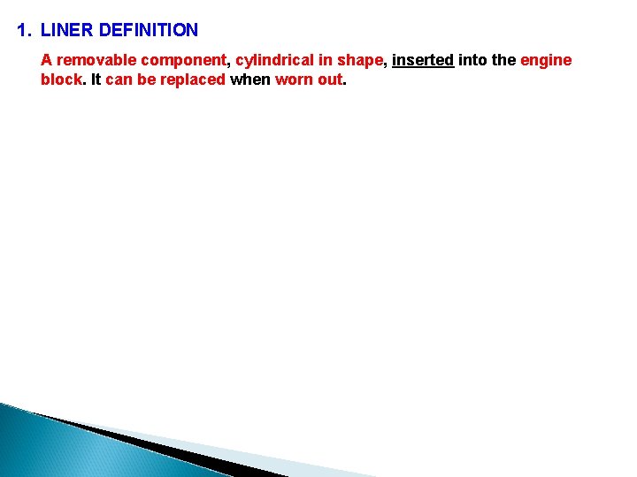 1. LINER DEFINITION A removable component, cylindrical in shape, inserted into the engine block.