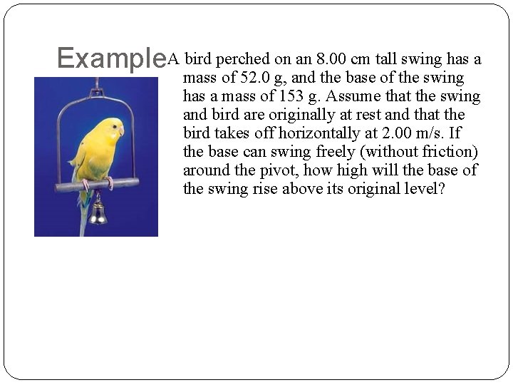 Example. A bird perched on an 8. 00 cm tall swing has a mass