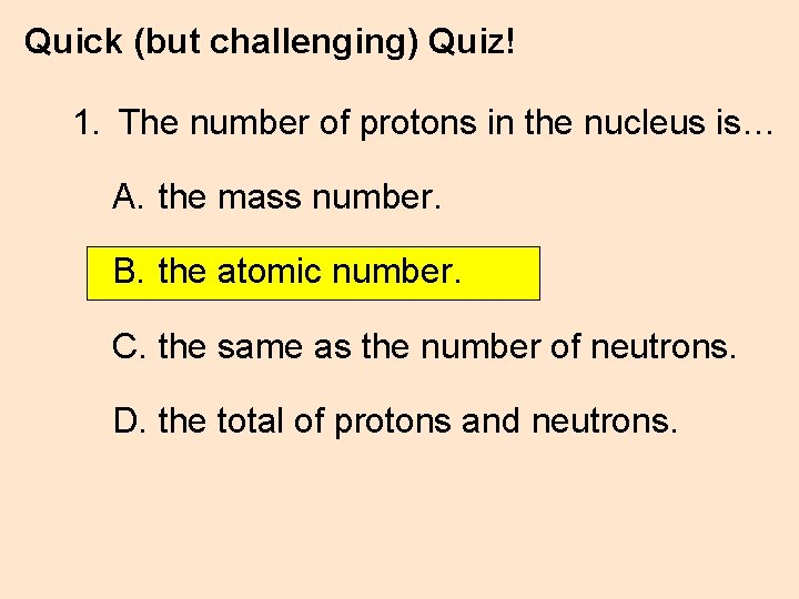 Quick (but challenging) Quiz! 1. The number of protons in the nucleus is… A.