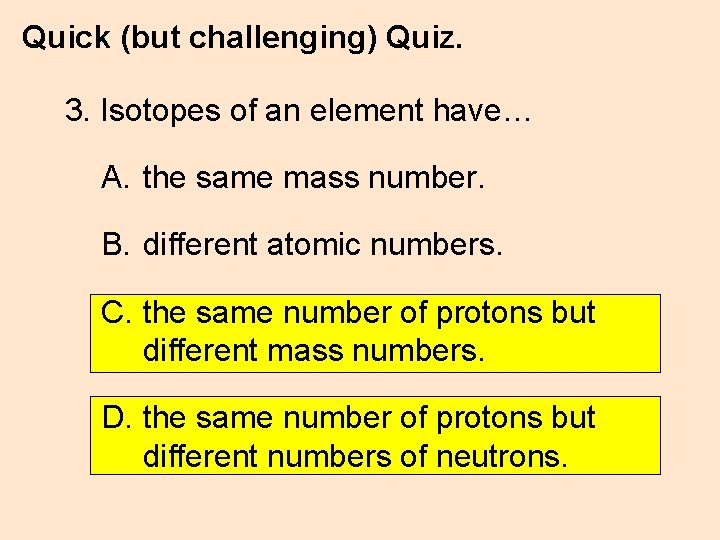 Quick (but challenging) Quiz. 3. Isotopes of an element have… A. the same mass