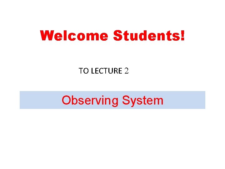 Welcome Students! TO LECTURE 2 Observing System 