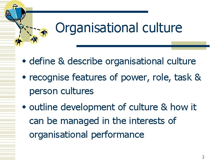 Organisational culture w define & describe organisational culture w recognise features of power, role,