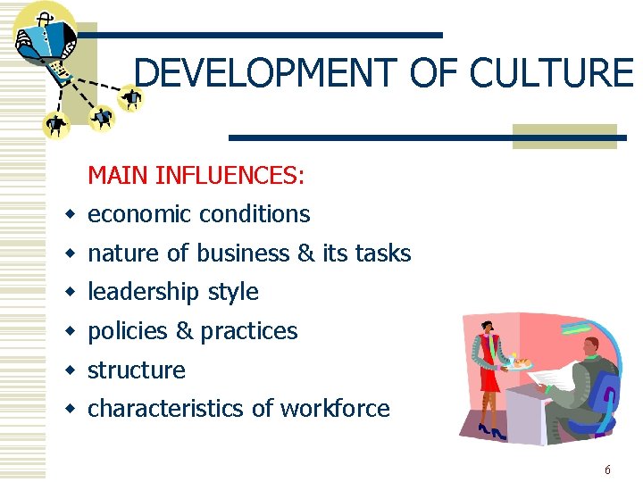 DEVELOPMENT OF CULTURE MAIN INFLUENCES: w economic conditions w nature of business & its