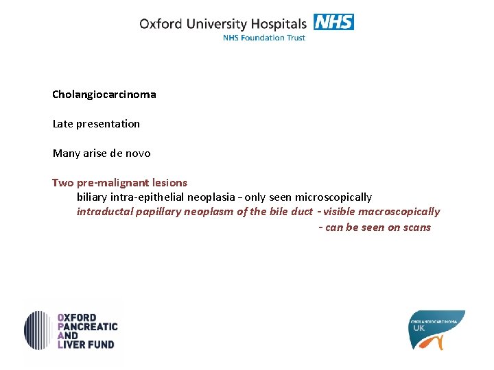 Cholangiocarcinoma Late presentation Many arise de novo Two pre-malignant lesions biliary intra-epithelial neoplasia –