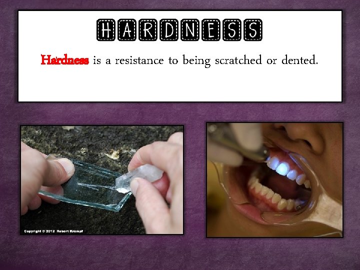 Hardness is a resistance to being scratched or dented. 