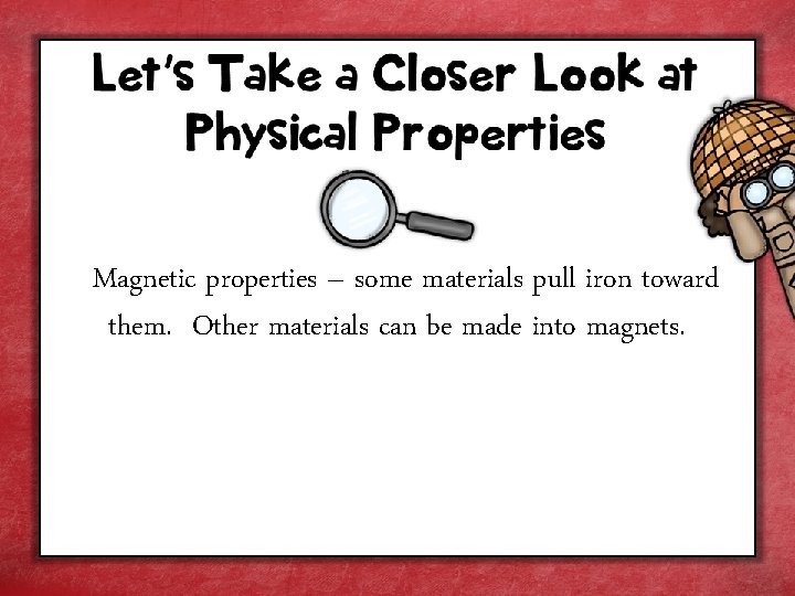 Magnetic properties – some materials pull iron toward them. Other materials can be made