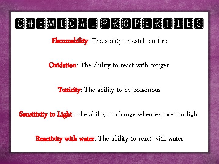 Flammability: The ability to catch on fire Oxidation: The ability to react with oxygen