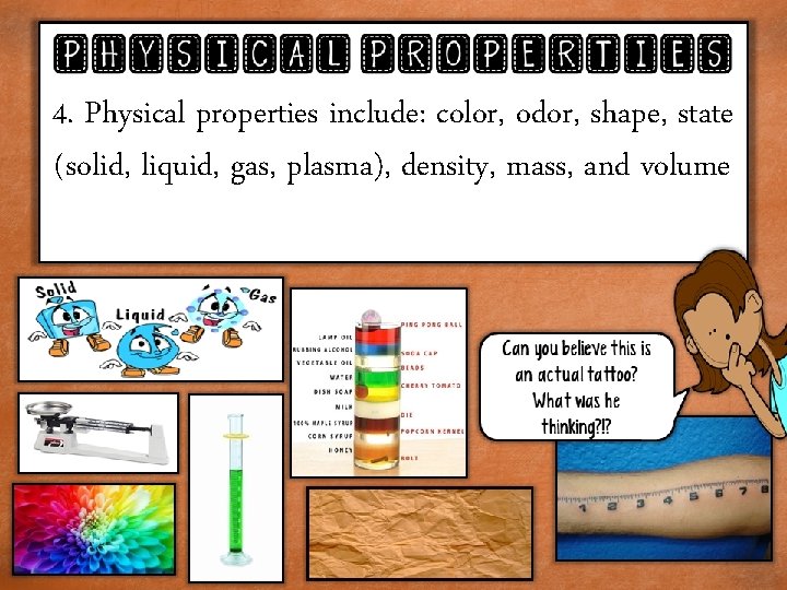 4. Physical properties include: color, odor, shape, state (solid, liquid, gas, plasma), density, mass,