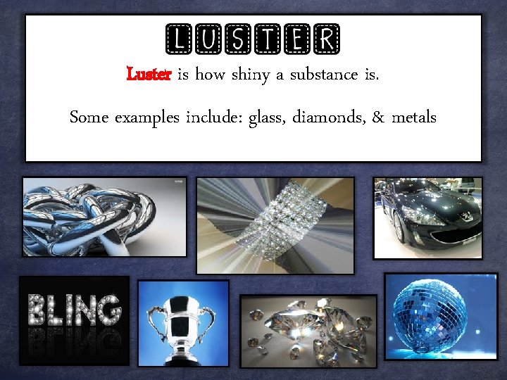 Luster is how shiny a substance is. Some examples include: glass, diamonds, & metals