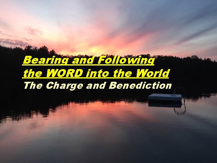 Bearing and Following the WORD into the World The Charge and Benediction 
