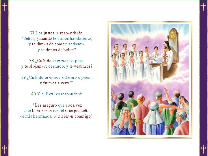 37 Los justos le responderán: "Señor, ¿cuándo te vimos hambriento, y te dimos de