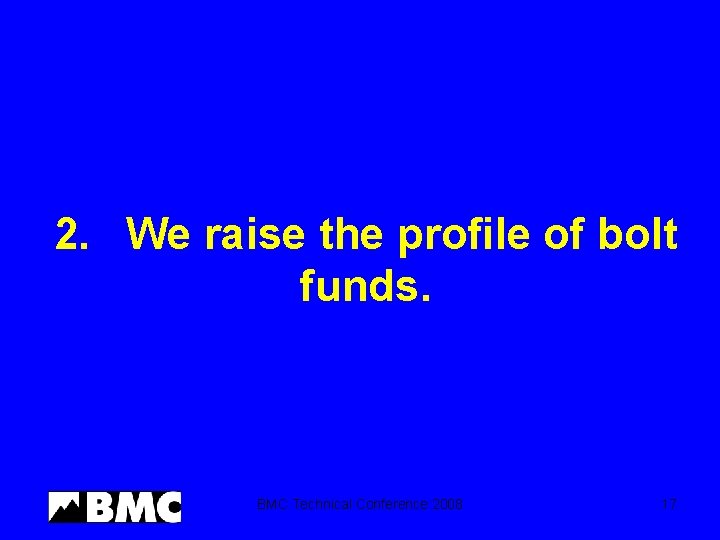 2. We raise the profile of bolt funds. BMC Technical Conference 2008 17 