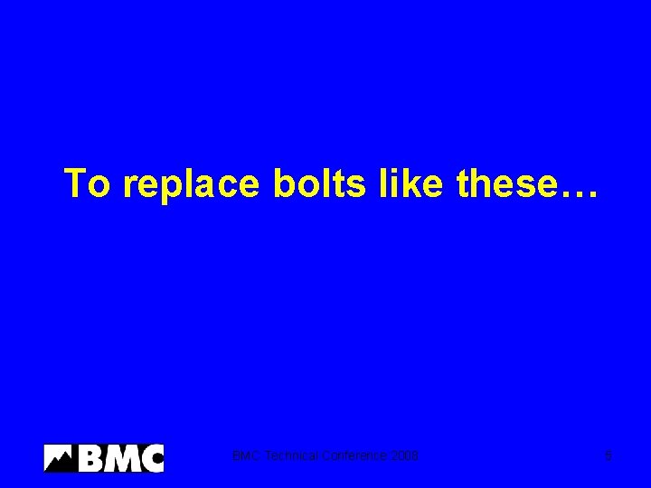 To replace bolts like these… BMC Technical Conference 2008 5 
