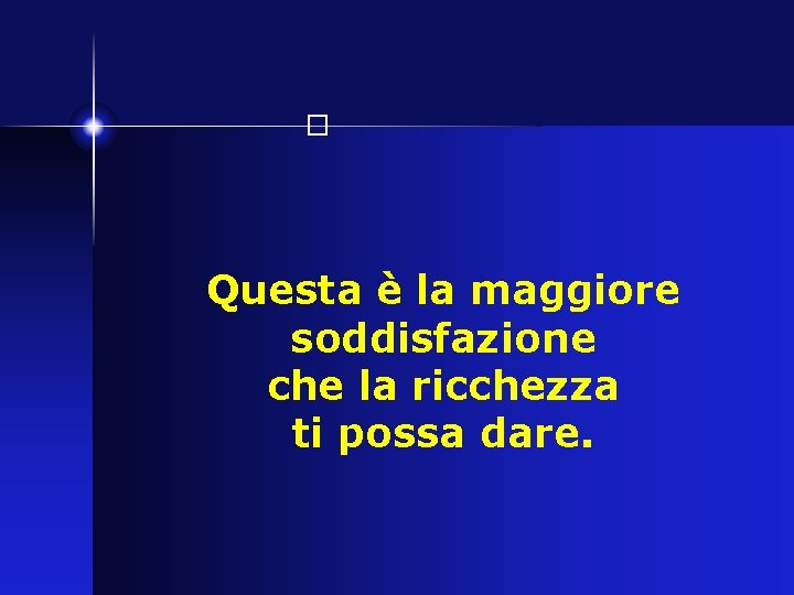 � Questa è la maggiore soddisfazione che la ricchezza ti possa dare. 