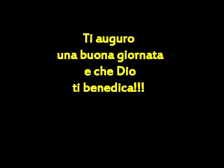 Ti auguro una buona giornata e che Dio ti benedica!!! 