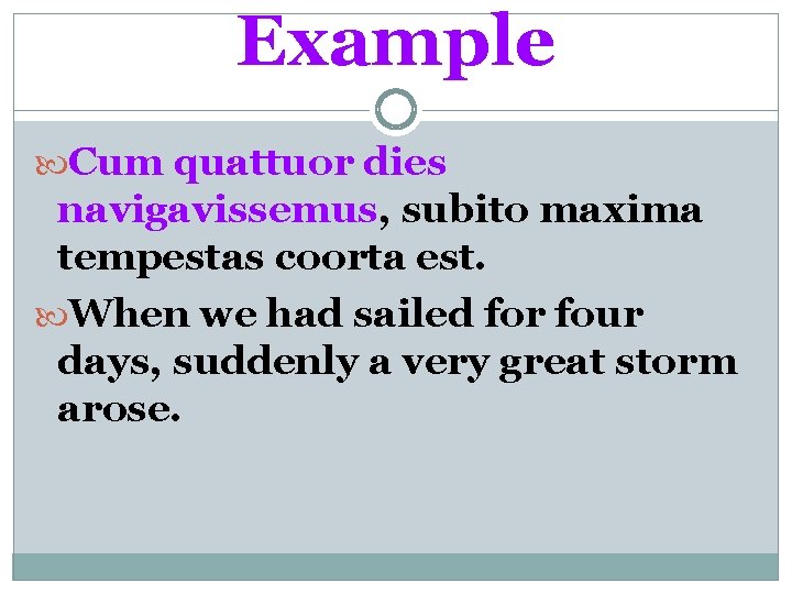 Example Cum quattuor dies navigavissemus, subito maxima tempestas coorta est. When we had sailed