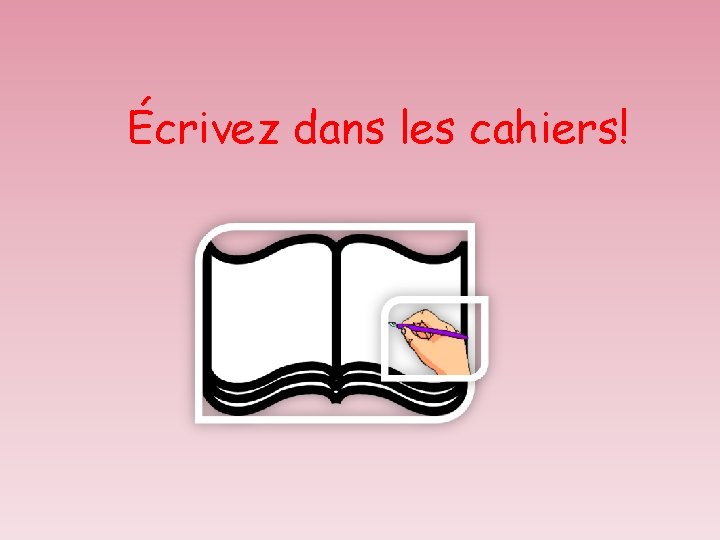 Écrivez dans les cahiers! 