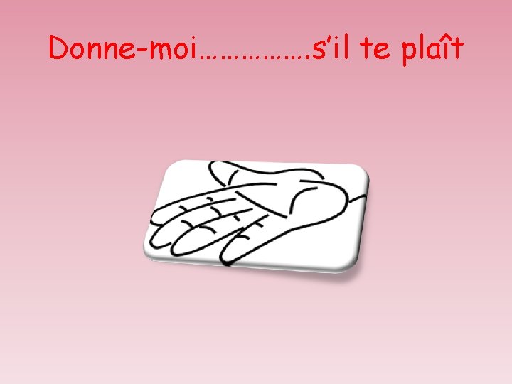 Donne-moi……………. s’il te plaît 