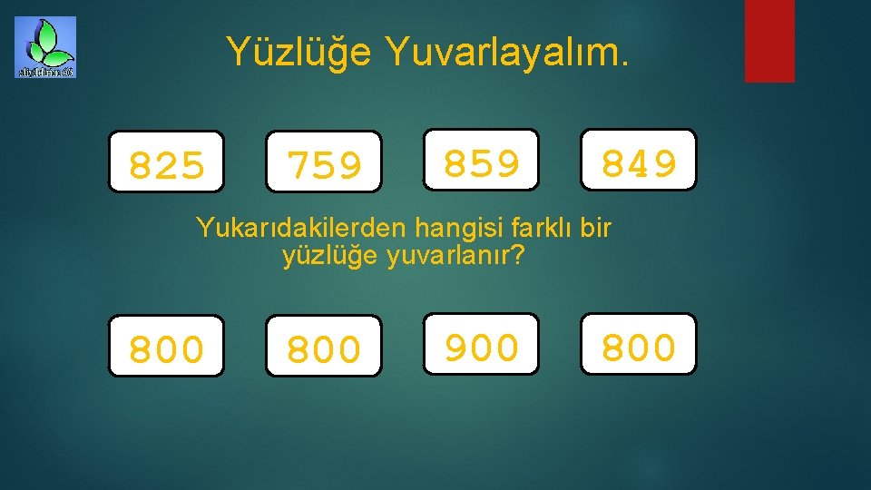 Yüzlüğe Yuvarlayalım. 825 759 849 Yukarıdakilerden hangisi farklı bir yüzlüğe yuvarlanır? 800 900 800