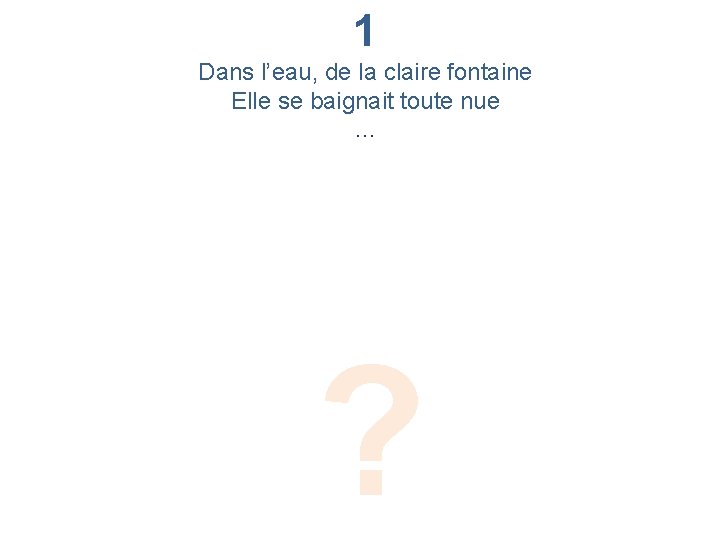 1 Dans l’eau, de la claire fontaine Elle se baignait toute nue … ?