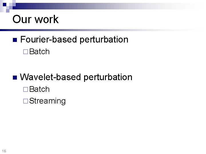 Our work n Fourier-based perturbation ¨ Batch n Wavelet-based perturbation ¨ Batch ¨ Streaming