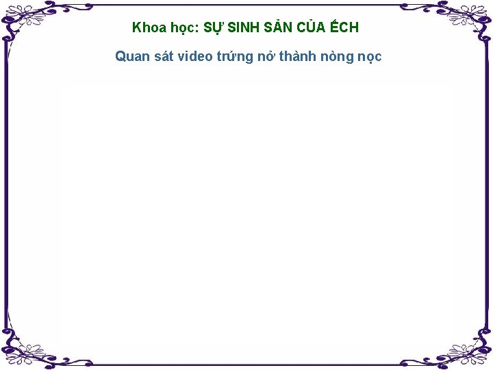 Khoa học: SỰ SINH SẢN CỦA ẾCH Quan sát video trứng nở thành nòng