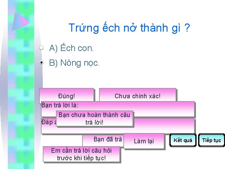 Trứng ếch nở thành gì ? A) Ếch con. B) Nòng nọc. Đúng! Bạn