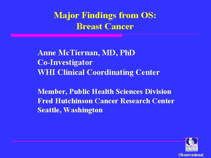 Major Findings from OS: Breast Cancer Anne Mc. Tiernan, MD, Ph. D Co-Investigator WHI