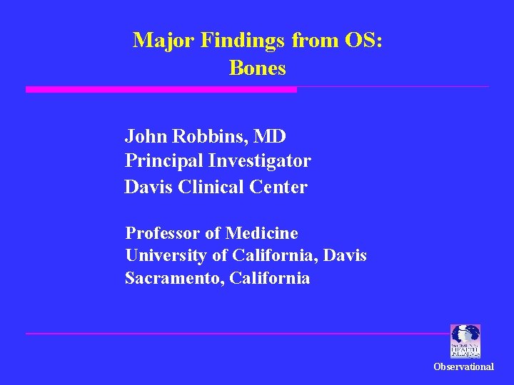 Major Findings from OS: Bones John Robbins, MD Principal Investigator Davis Clinical Center Professor