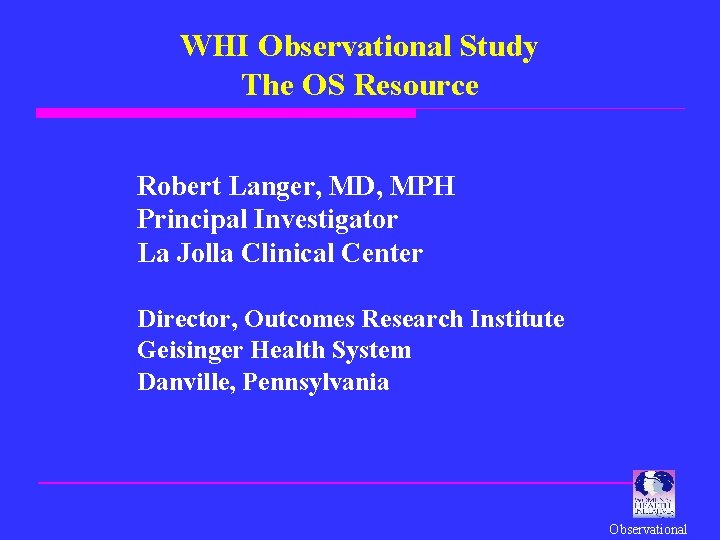 WHI Observational Study The OS Resource Robert Langer, MD, MPH Principal Investigator La Jolla