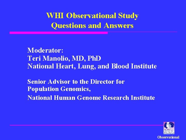 WHI Observational Study Questions and Answers Moderator: Teri Manolio, MD, Ph. D National Heart,