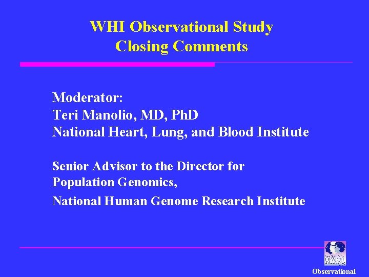 WHI Observational Study Closing Comments Moderator: Teri Manolio, MD, Ph. D National Heart, Lung,