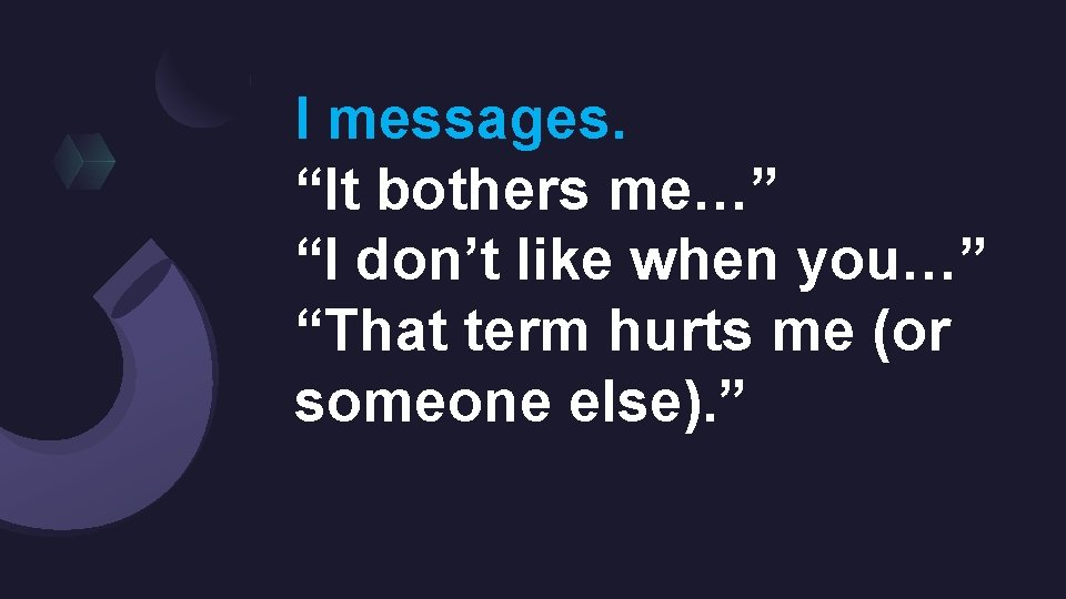 I messages. “It bothers me…” “I don’t like when you…” “That term hurts me