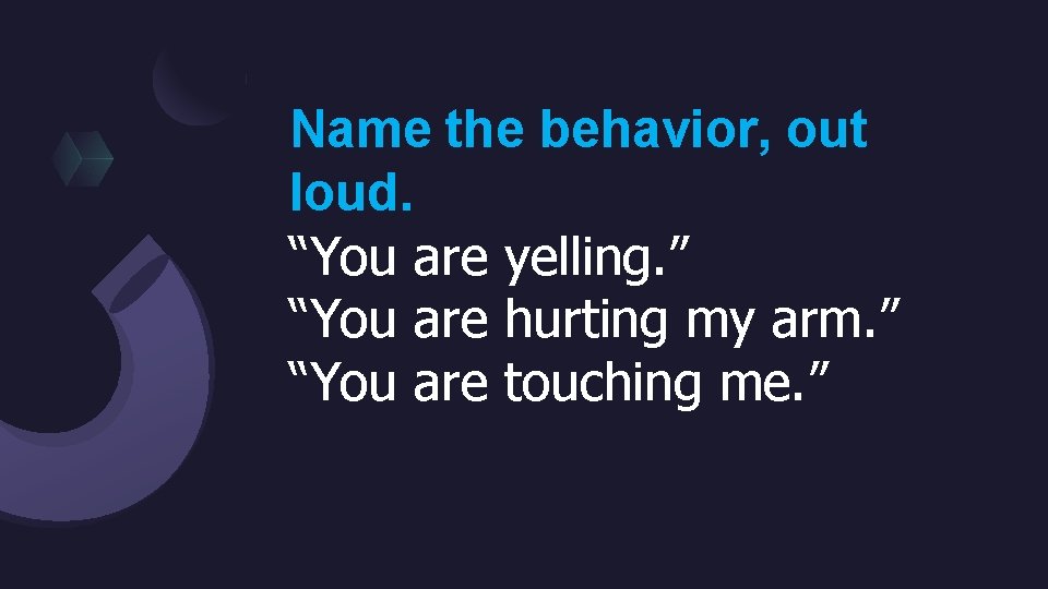 Name the behavior, out loud. “You are yelling. ” “You are hurting my arm.