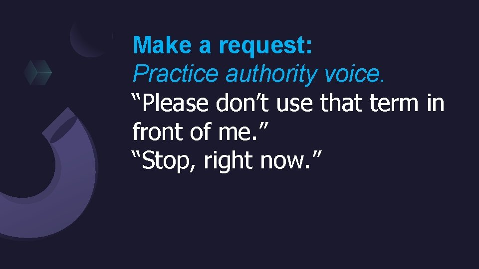 Make a request: Practice authority voice. “Please don’t use that term in front of