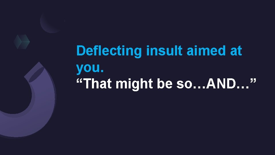 Deflecting insult aimed at you. “That might be so…AND…” 