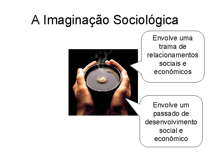 A Imaginação Sociológica Envolve uma trama de relacionamentos sociais e econômicos Envolve um passado