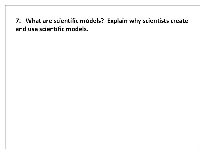 7. What are scientific models? Explain why scientists create and use scientific models. 