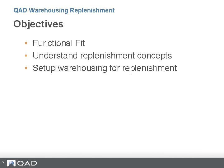 QAD Warehousing Replenishment Objectives • Functional Fit • Understand replenishment concepts • Setup warehousing