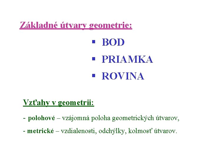 Základné útvary geometrie: § BOD § PRIAMKA § ROVINA Vzťahy v geometrii: - polohové