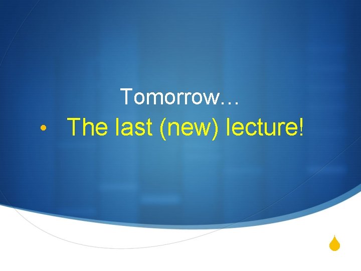 Tomorrow… • The last (new) lecture! S 