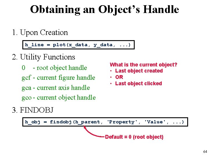 Obtaining an Object’s Handle 1. Upon Creation h_line = plot(x_data, y_data, . . .