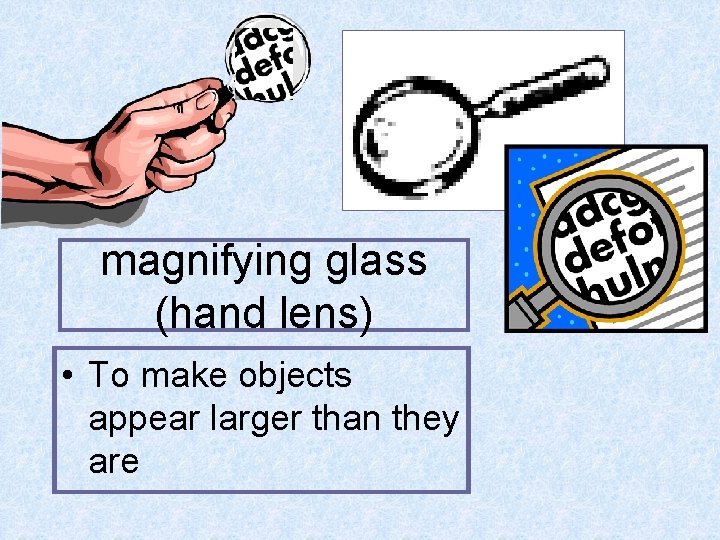 magnifying glass (hand lens) • To make objects appear larger than they are 
