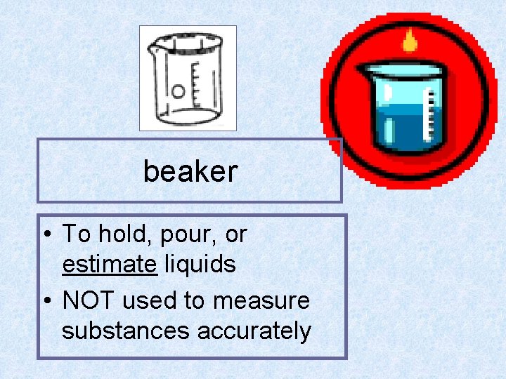 beaker • To hold, pour, or estimate liquids • NOT used to measure substances