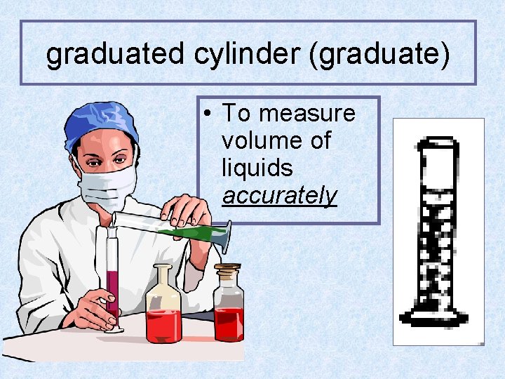 graduated cylinder (graduate) • To measure volume of liquids accurately 