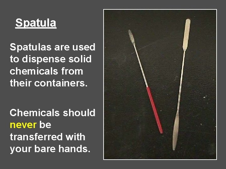 Spatulas are used to dispense solid chemicals from their containers. Chemicals should never be