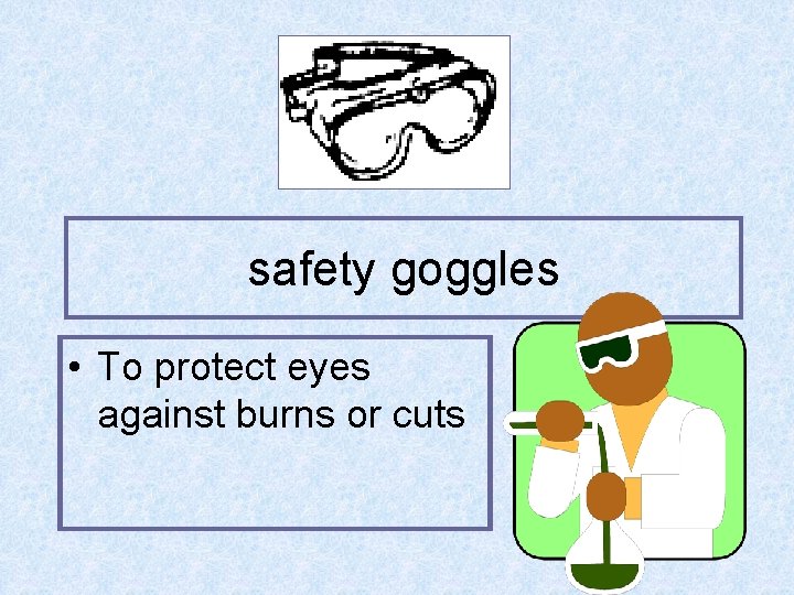 safety goggles • To protect eyes against burns or cuts 