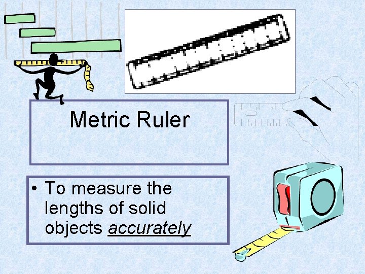 Metric Ruler • To measure the lengths of solid objects accurately 