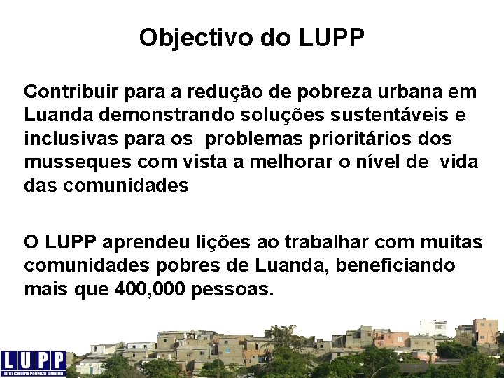 Objectivo do LUPP Contribuir para a redução de pobreza urbana em Luanda demonstrando soluções