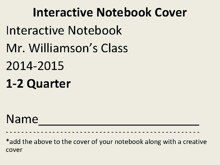 Interactive Notebook Cover Interactive Notebook Mr. Williamson’s Class 2014 -2015 1 -2 Quarter Name____________ Interactive Notebook Cover Interactive Notebook Mr. Williamson’s Class 2014 -2015 1 -2 Quarter Name____________